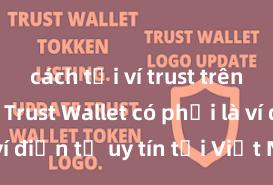 cách tải ví trust trên android Trust Wallet có phải là ví điện tử uy tín tại Việt Nam không?