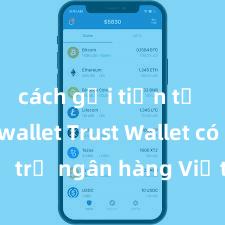 cách gửi tiền từ trust wallet Trust Wallet có hỗ trợ ngân hàng Việt Nam không?