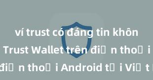 ví trust có đáng tin không Cách tải Trust Wallet trên điện thoại Android tại Việt Nam